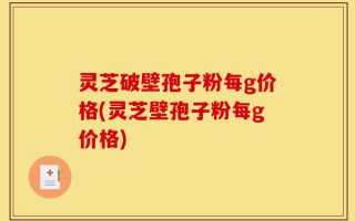 灵芝破壁孢子粉每g价格(灵芝壁孢子粉每g价格)