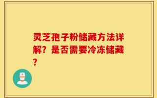 灵芝孢子粉储藏方法详解？是否需要冷冻储藏？