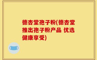 德杏堂孢子粉(德杏堂推出孢子粉产品 优选健康享受)