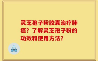 灵芝孢子粉胶囊治疗肺癌？了解灵芝孢子粉的功效和使用方法？