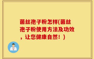 菌丝孢子粉怎样(菌丝孢子粉使用方法及功效，让您健康自然！)