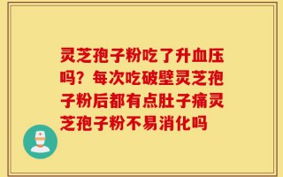 灵芝孢子粉吃了升血压吗？每次吃破壁灵芝孢子粉后都有点肚子痛灵芝孢子粉不易消化吗