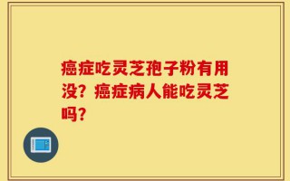 癌症吃灵芝孢子粉有用没？癌症病人能吃灵芝吗？