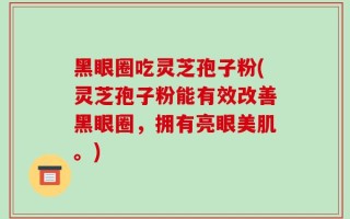 黑眼圈吃灵芝孢子粉(灵芝孢子粉能有效改善黑眼圈，拥有亮眼美肌。)