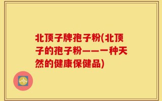 北顶子牌孢子粉(北顶子的孢子粉——一种天然的健康保健品)