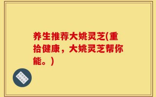 养生推荐大姚灵芝(重拾健康，大姚灵芝帮你能。)