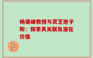 杨建峰教授与灵芝孢子粉：探索其关联及潜在价值