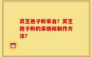 灵芝孢子粉采自？灵芝孢子粉的采摘和制作方法？