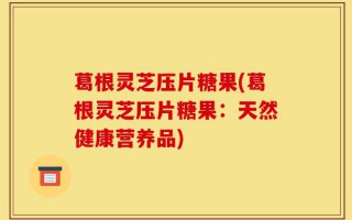 葛根灵芝压片糖果(葛根灵芝压片糖果：天然健康营养品)