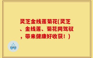 灵芝金线莲菊花(灵芝、金线莲、菊花同驾驭，带来健康好收获！)