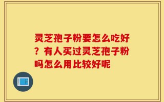 灵芝孢子粉要怎么吃好？有人买过灵芝孢子粉吗怎么用比较好呢