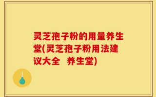 灵芝孢子粉的用量养生堂(灵芝孢子粉用法建议大全  养生堂)