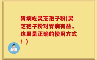 胃病吃灵芝孢子粉(灵芝孢子粉对胃病有益，这里是正确的使用方式！)