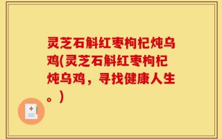 灵芝石斛红枣枸杞炖乌鸡(灵芝石斛红枣枸杞炖乌鸡，寻找健康人生。)