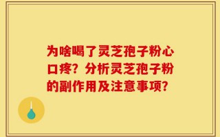 为啥喝了灵芝孢子粉心口疼？分析灵芝孢子粉的副作用及注意事项？