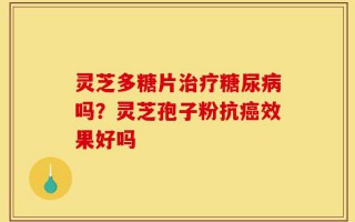 灵芝多糖片治疗糖尿病吗？灵芝孢子粉抗癌效果好吗