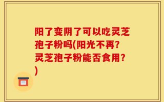 阳了变阴了可以吃灵芝孢子粉吗(阳光不再？灵芝孢子粉能否食用？)