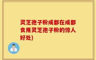灵芝孢子粉成都在成都食用灵芝孢子粉的惊人好处)