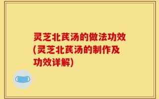 灵芝北芪汤的做法功效(灵芝北芪汤的制作及功效详解)
