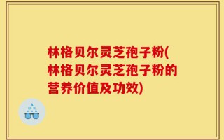 林格贝尔灵芝孢子粉(林格贝尔灵芝孢子粉的营养价值及功效)