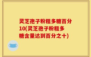 灵芝孢子粉粗多糖百分10(灵芝孢子粉粗多糖含量达到百分之十)
