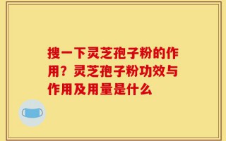 搜一下灵芝孢子粉的作用？灵芝孢子粉功效与作用及用量是什么