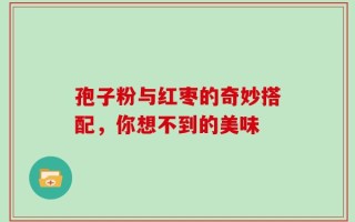 孢子粉与红枣的奇妙搭配，你想不到的美味