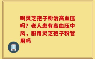 喝灵芝孢子粉治高血压吗？老人患有高血压中风，服用灵芝孢子粉管用吗