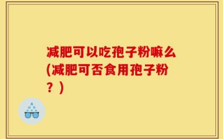 减肥可以吃孢子粉嘛么(减肥可否食用孢子粉？)