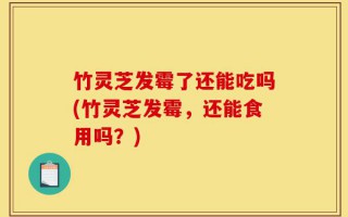 竹灵芝发霉了还能吃吗(竹灵芝发霉，还能食用吗？)