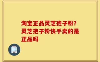 淘宝正品灵芝孢子粉？灵芝孢子粉快手卖的是正品吗