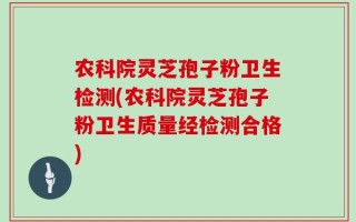 农科院灵芝孢子粉卫生检测(农科院灵芝孢子粉卫生质量经检测合格)