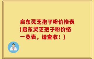 启东灵芝孢子粉价格表(启东灵芝孢子粉价格一览表，请查收！)