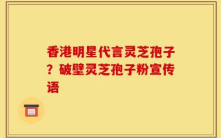 香港明星代言灵芝孢子？破壁灵芝孢子粉宣传语