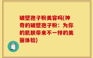 破壁孢子粉美容吗(神奇的破壁孢子粉：为你的肌肤带来不一样的美丽体验)