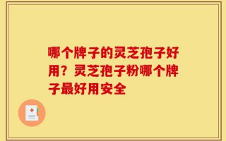 哪个牌子的灵芝孢子好用？灵芝孢子粉哪个牌子最好用安全