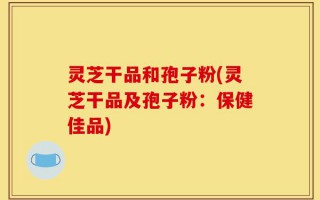灵芝干品和孢子粉(灵芝干品及孢子粉：保健佳品)