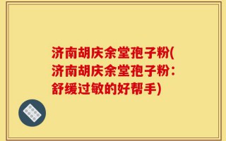 济南胡庆余堂孢子粉(济南胡庆余堂孢子粉：舒缓过敏的好帮手)