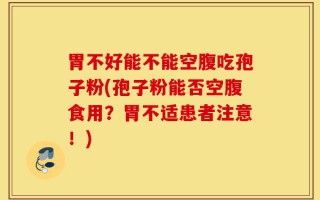 胃不好能不能空腹吃孢子粉(孢子粉能否空腹食用？胃不适患者注意！)