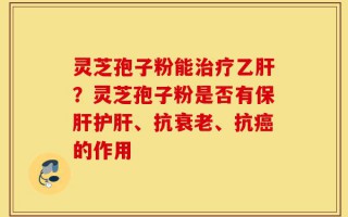 灵芝孢子粉能治疗乙肝？灵芝孢子粉是否有保肝护肝、抗衰老、抗癌的作用