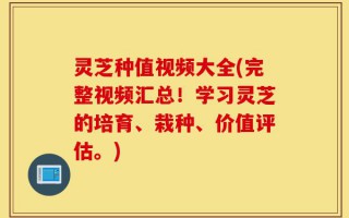 灵芝种值视频大全(完整视频汇总！学习灵芝的培育、栽种、价值评估。)