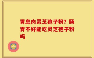 胃息肉灵芝孢子粉？肠胃不好能吃灵芝孢子粉吗