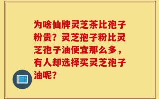 为啥仙牌灵芝茶比孢子粉贵？灵芝孢子粉比灵芝孢子油便宜那么多，有人却选择买灵芝孢子油呢？