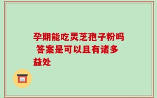 孕期能吃灵芝孢子粉吗 答案是可以且有诸多益处