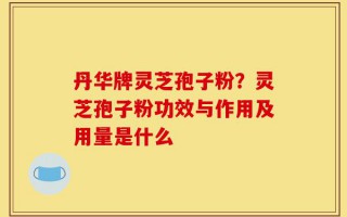 丹华牌灵芝孢子粉？灵芝孢子粉功效与作用及用量是什么