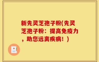 新先灵芝孢子粉(先灵芝孢子粉：提高免疫力，助您远离疾病！)