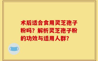 术后适合食用灵芝孢子粉吗？解析灵芝孢子粉的功效与适用人群？