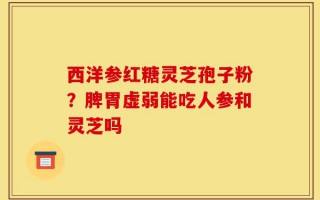 西洋参红糖灵芝孢子粉？脾胃虚弱能吃人参和灵芝吗