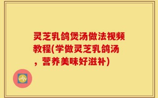 灵芝乳鸽煲汤做法视频教程(学做灵芝乳鸽汤，营养美味好滋补)
