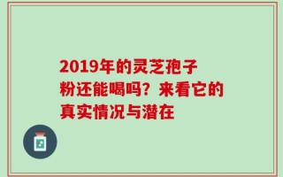 2019年的灵芝孢子粉还能喝吗？来看它的真实情况与潜在